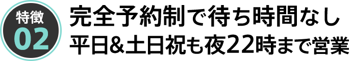 完全予約制で待ち時間なし。平日&土日祝も夜22時迄営業